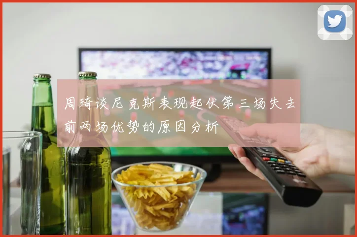 周琦谈尼克斯表现起伏第三场失去前两场优势的原因分析