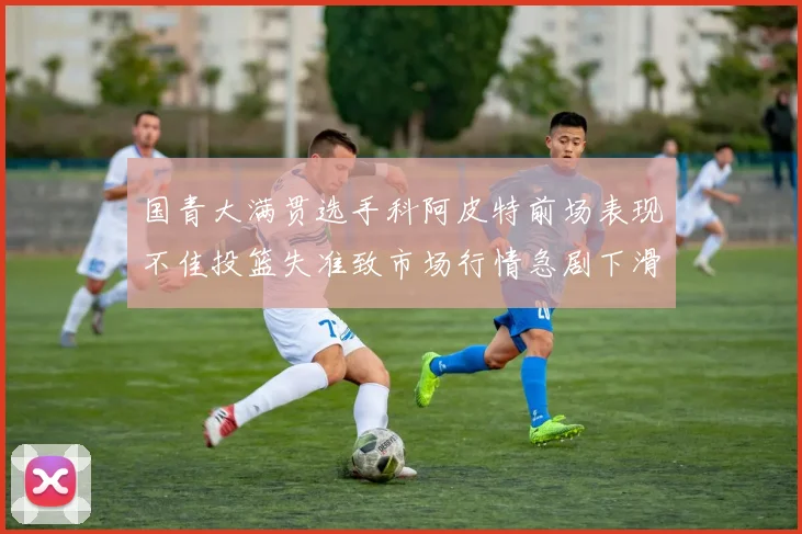 国青大满贯选手科阿皮特前场表现不佳投篮失准致市场行情急剧下滑