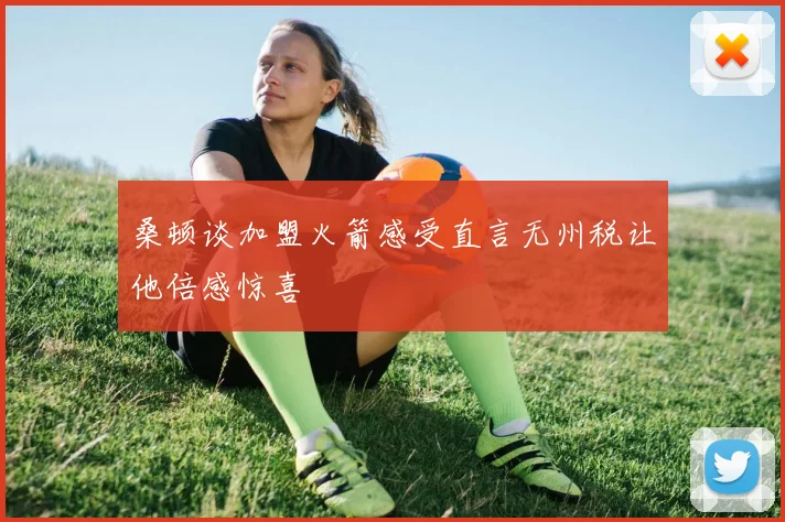 桑顿谈加盟火箭感受直言无州税让他倍感惊喜